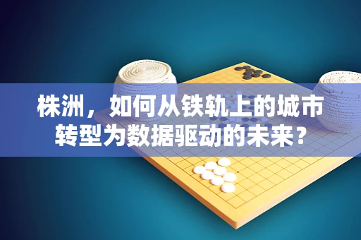 株洲，如何从铁轨上的城市转型为数据驱动的未来？