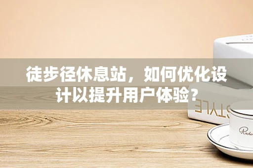 徒步径休息站，如何优化设计以提升用户体验？
