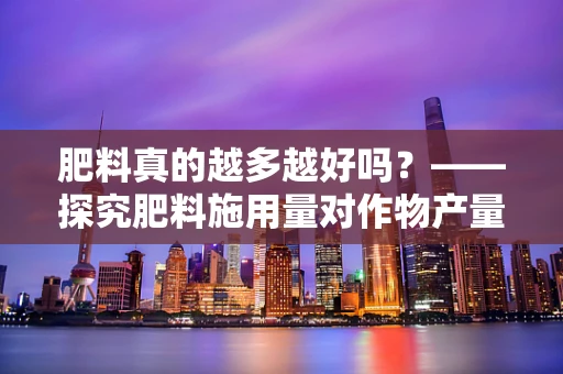 肥料真的越多越好吗？——探究肥料施用量对作物产量的影响