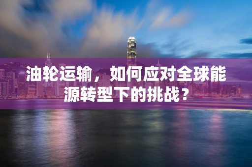 油轮运输，如何应对全球能源转型下的挑战？