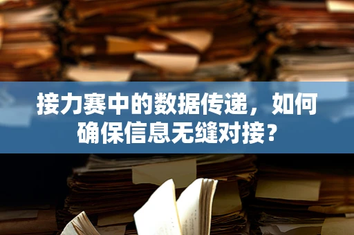 接力赛中的数据传递，如何确保信息无缝对接？