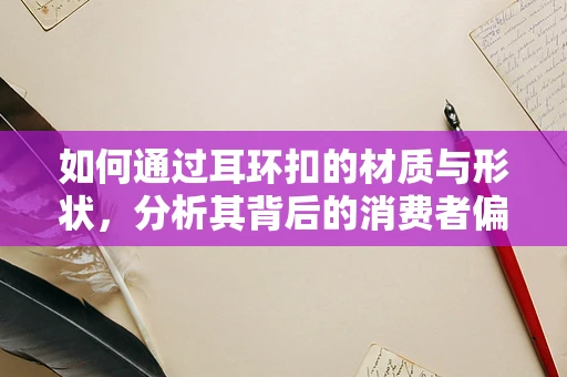 如何通过耳环扣的材质与形状，分析其背后的消费者偏好与市场趋势？