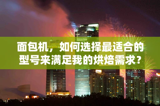面包机，如何选择最适合的型号来满足我的烘焙需求？