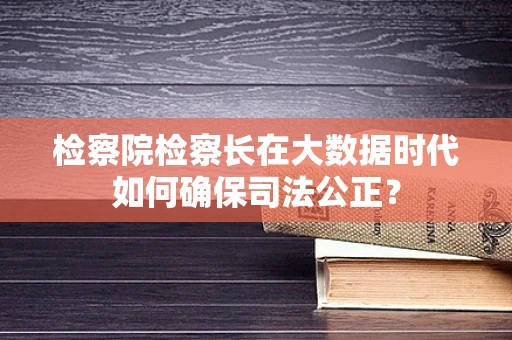 检察院检察长在大数据时代如何确保司法公正？