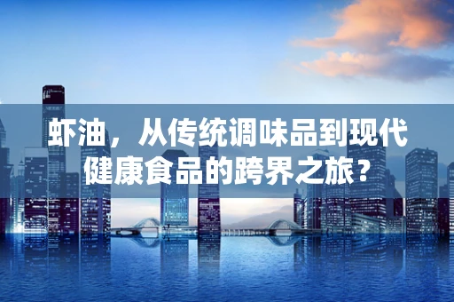 虾油，从传统调味品到现代健康食品的跨界之旅？