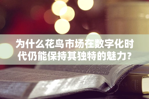 为什么花鸟市场在数字化时代仍能保持其独特的魅力？