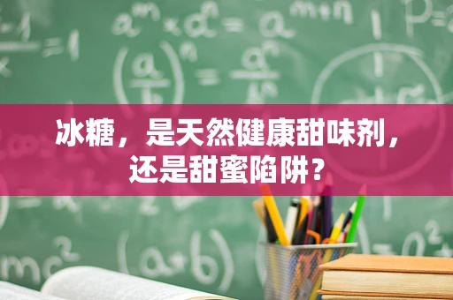 冰糖，是天然健康甜味剂，还是甜蜜陷阱？