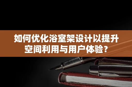 如何优化浴室架设计以提升空间利用与用户体验？