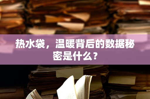 热水袋，温暖背后的数据秘密是什么？