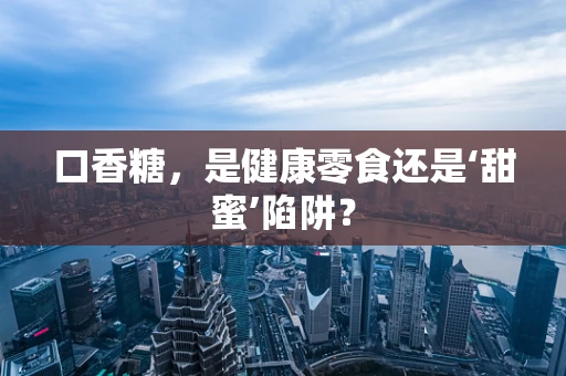 口香糖，是健康零食还是‘甜蜜’陷阱？