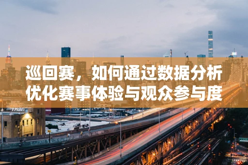 巡回赛，如何通过数据分析优化赛事体验与观众参与度？