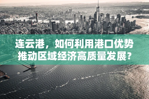 连云港，如何利用港口优势推动区域经济高质量发展？