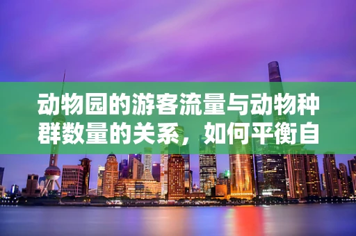 动物园的游客流量与动物种群数量的关系，如何平衡自然与经济？