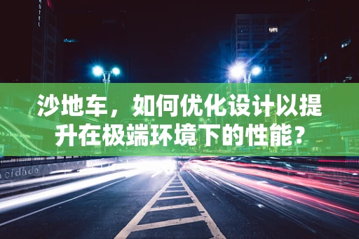 沙地车，如何优化设计以提升在极端环境下的性能？