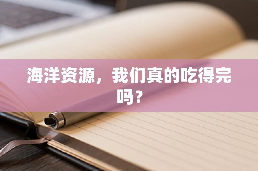 海洋资源，我们真的吃得完吗？