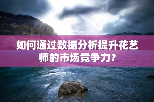 如何通过数据分析提升花艺师的市场竞争力？