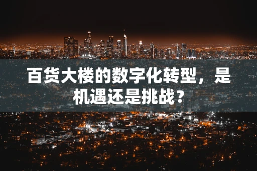 百货大楼的数字化转型，是机遇还是挑战？