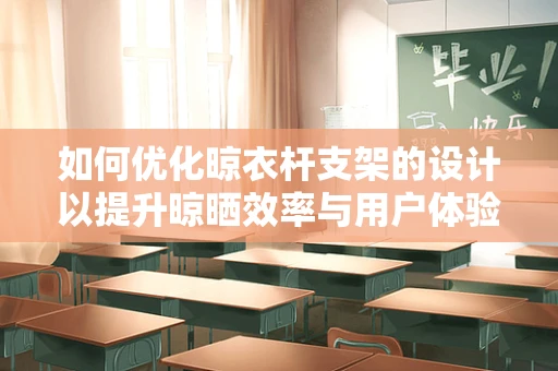 如何优化晾衣杆支架的设计以提升晾晒效率与用户体验？