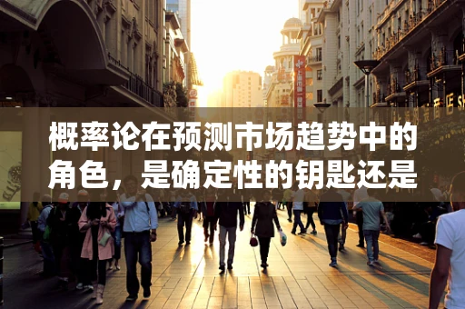 概率论在预测市场趋势中的角色，是确定性的钥匙还是不确定性的迷雾？