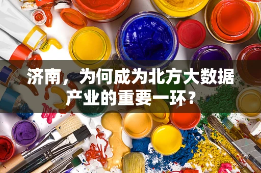 济南，为何成为北方大数据产业的重要一环？