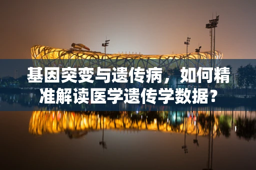 基因突变与遗传病，如何精准解读医学遗传学数据？