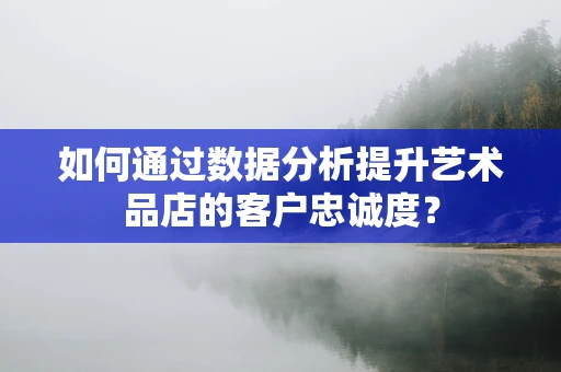 如何通过数据分析提升艺术品店的客户忠诚度？