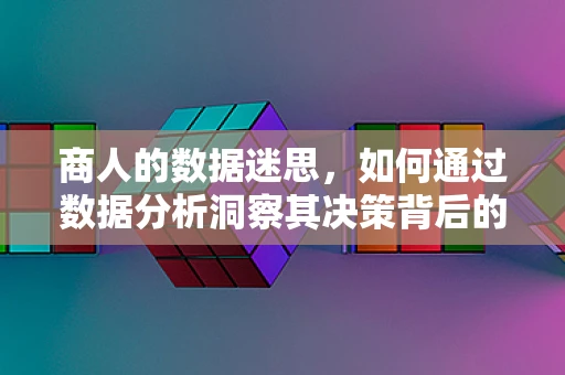 商人的数据迷思，如何通过数据分析洞察其决策背后的逻辑？