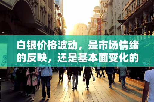 白银价格波动，是市场情绪的反映，还是基本面变化的信号？