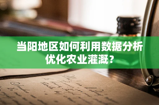 当阳地区如何利用数据分析优化农业灌溉？