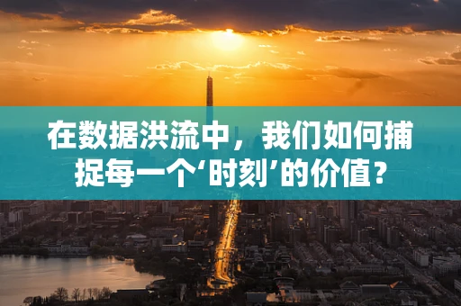 在数据洪流中，我们如何捕捉每一个‘时刻’的价值？