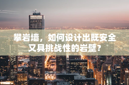 攀岩墙，如何设计出既安全又具挑战性的岩壁？