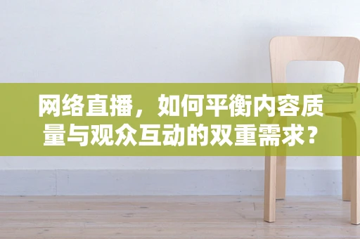 网络直播，如何平衡内容质量与观众互动的双重需求？