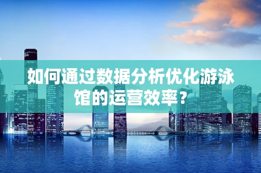 如何通过数据分析优化游泳馆的运营效率？