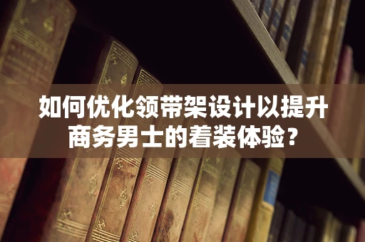 如何优化领带架设计以提升商务男士的着装体验？
