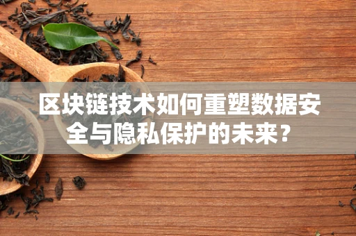 区块链技术如何重塑数据安全与隐私保护的未来？