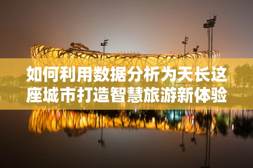 如何利用数据分析为天长这座城市打造智慧旅游新体验？