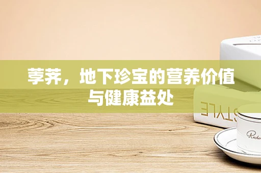 荸荠，地下珍宝的营养价值与健康益处