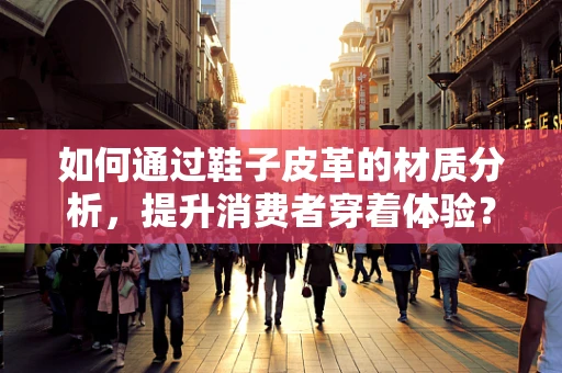 如何通过鞋子皮革的材质分析，提升消费者穿着体验？