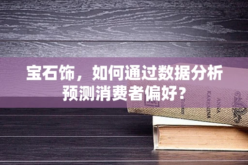 宝石饰，如何通过数据分析预测消费者偏好？