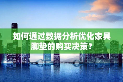 如何通过数据分析优化家具脚垫的购买决策？