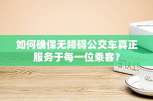 如何确保无障碍公交车真正服务于每一位乘客？