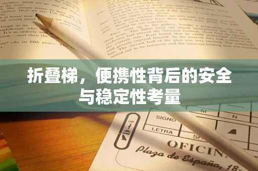 折叠梯，便携性背后的安全与稳定性考量