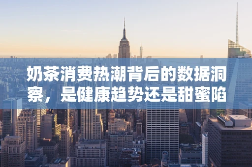 奶茶消费热潮背后的数据洞察，是健康趋势还是甜蜜陷阱？