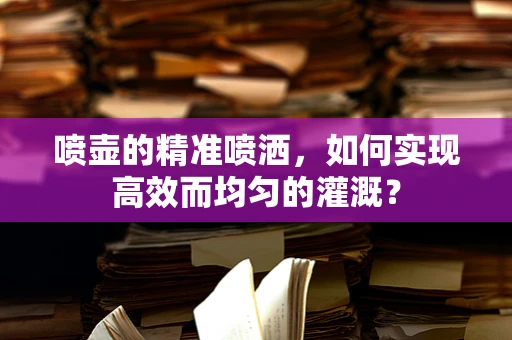 喷壶的精准喷洒，如何实现高效而均匀的灌溉？