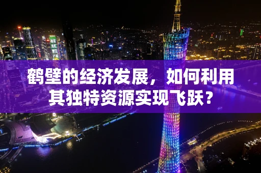 鹤壁的经济发展，如何利用其独特资源实现飞跃？