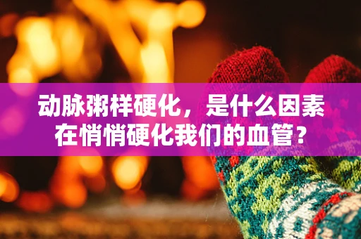 动脉粥样硬化，是什么因素在悄悄硬化我们的血管？