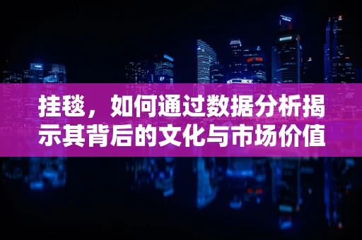 挂毯，如何通过数据分析揭示其背后的文化与市场价值？