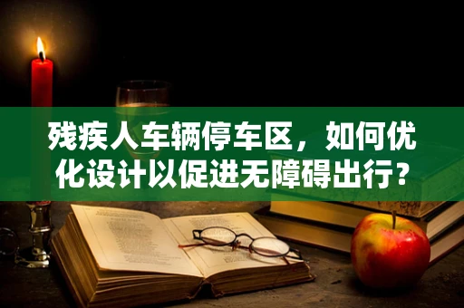 残疾人车辆停车区，如何优化设计以促进无障碍出行？