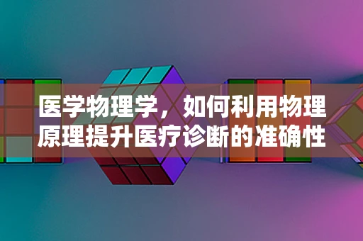 医学物理学，如何利用物理原理提升医疗诊断的准确性？