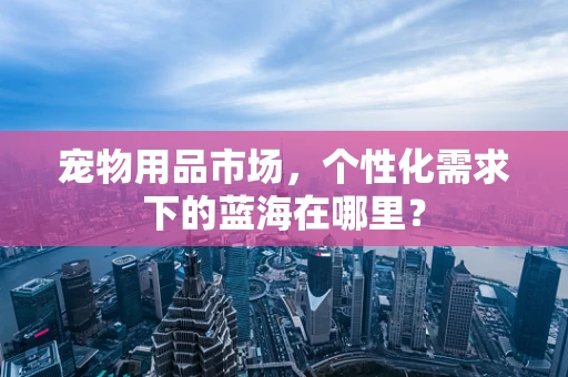 宠物用品市场，个性化需求下的蓝海在哪里？